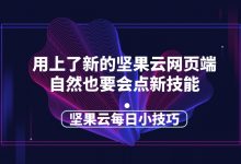 用上了新的坚果云网页端自然也要会点新技能-坚果芸