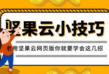 老用坚果云网页版你就要学会这几招-坚果芸